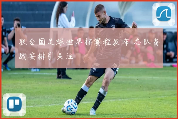 联合国足球世界杯赛程发布 各队备战安排引关注