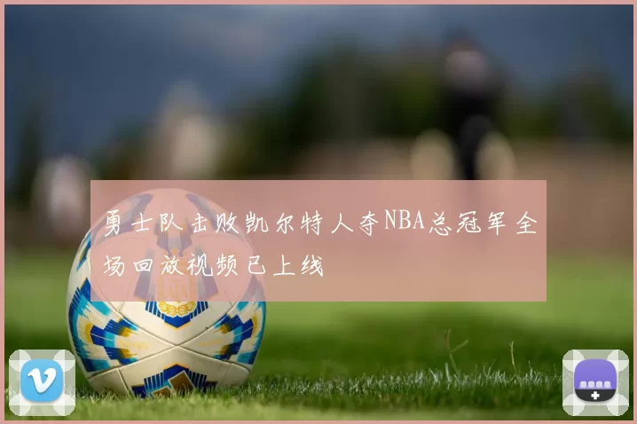 勇士队击败凯尔特人夺NBA总冠军全场回放视频已上线