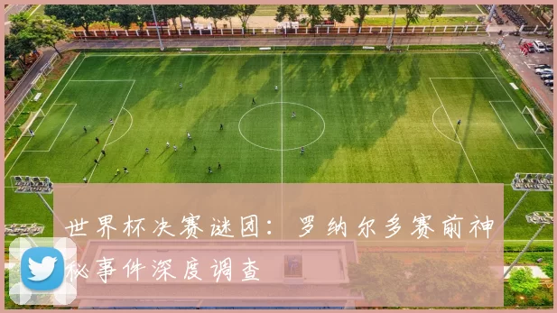 世界杯决赛谜团:罗纳尔多赛前神秘事件深度调查