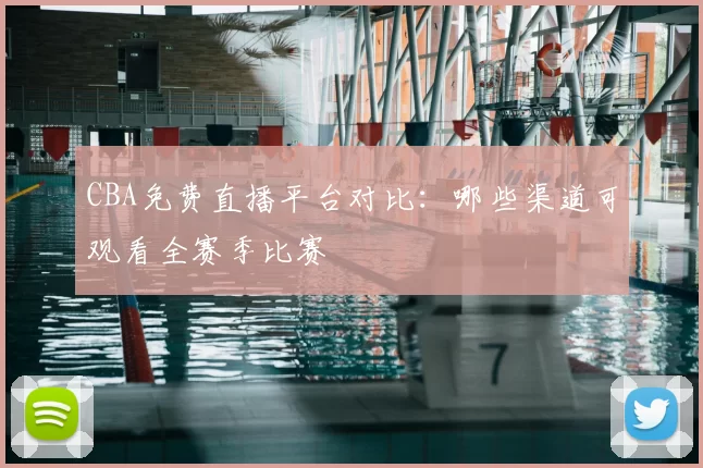 CBA免费直播平台对比:哪些渠道可观看全赛季比赛