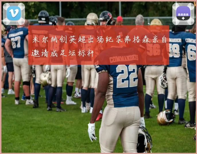 米尔纳创英超出场纪录弗格森亲自邀请成足坛标杆
