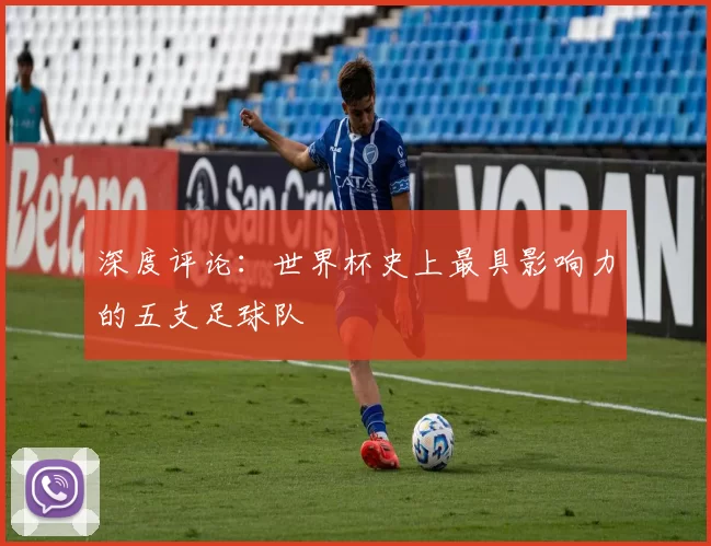 深度评论:世界杯史上最具影响力的五支足球队