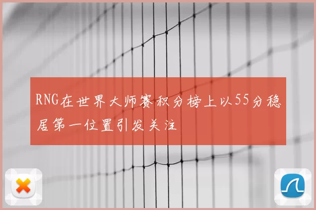 RNG在世界大师赛积分榜上以55分稳居第一位置引发关注