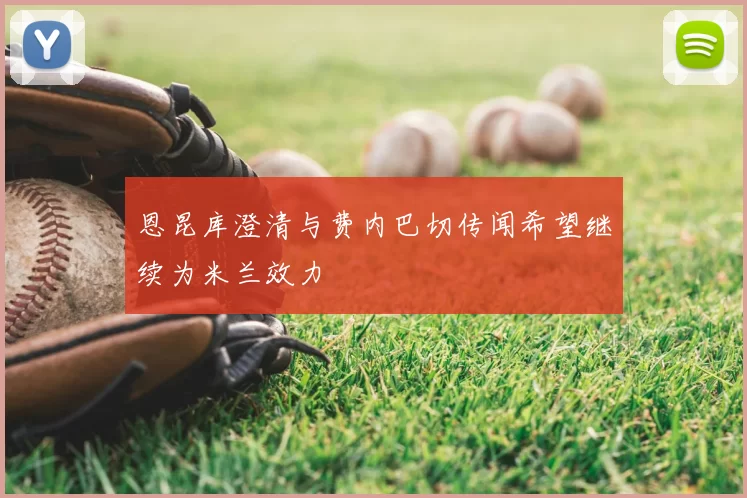 恩昆库澄清与费内巴切传闻希望继续为米兰效力