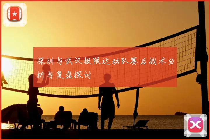 深圳与武汉极限运动队赛后战术分析与复盘探讨