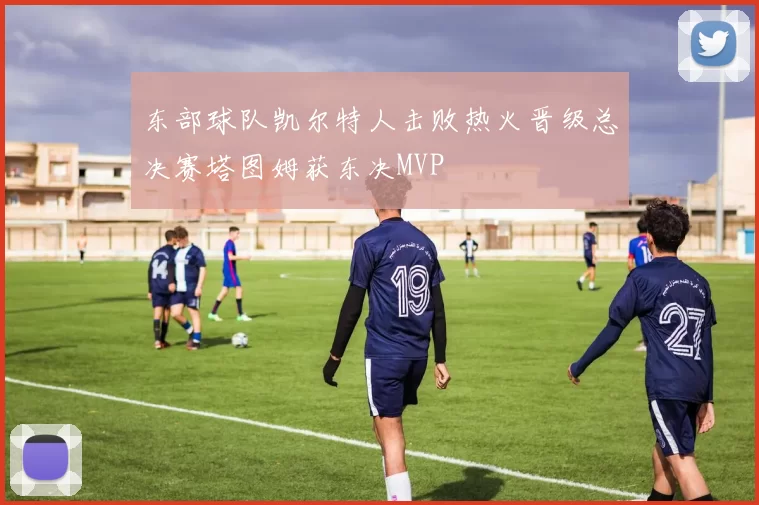 东部球队凯尔特人击败热火晋级总决赛塔图姆获东决MVP
