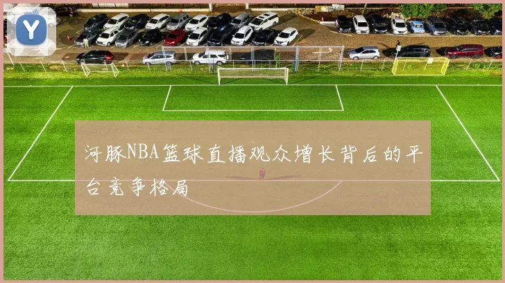 河豚NBA篮球直播观众增长背后的平台竞争格局