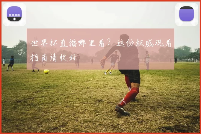 世界杯直播哪里看?这份权威观看指南请收好