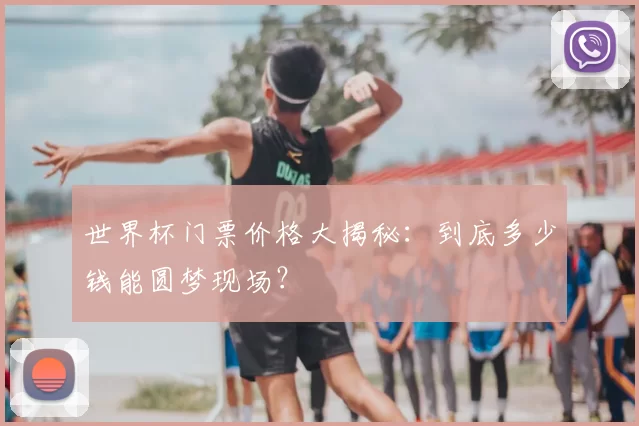 世界杯门票价格大揭秘:到底多少钱能圆梦现场?