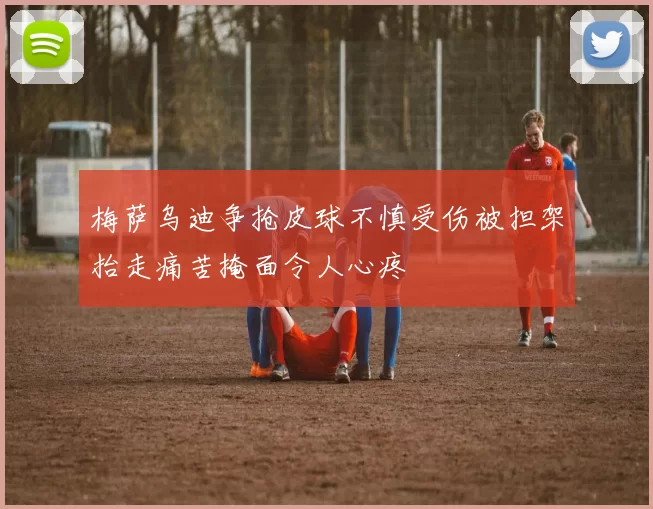 梅萨乌迪争抢皮球不慎受伤被担架抬走痛苦掩面令人心疼