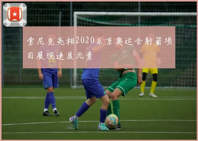 索尼克亮相2020东京奥运会射箭项目展现速度元素