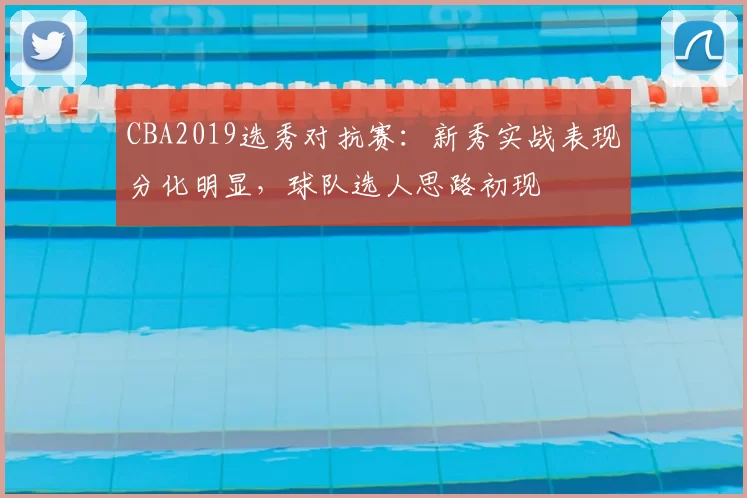 CBA2019选秀对抗赛：新秀实战表现分化明显，球队选人思路初现
