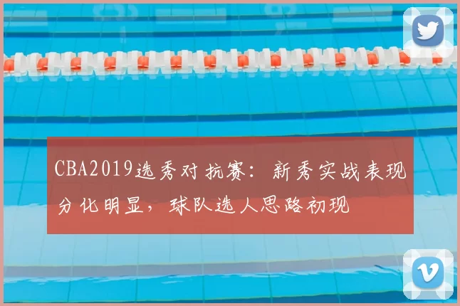 CBA2019选秀对抗赛：新秀实战表现分化明显，球队选人思路初现