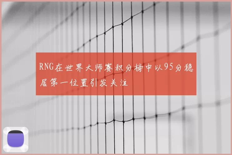 RNG在世界大师赛积分榜中以95分稳居第一位置引发关注