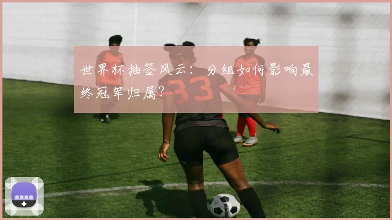 世界杯抽签风云：分组如何影响最终冠军归属？
