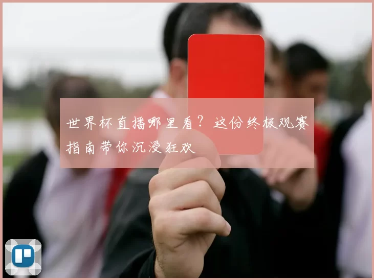世界杯直播哪里看？这份终极观赛指南带你沉浸狂欢