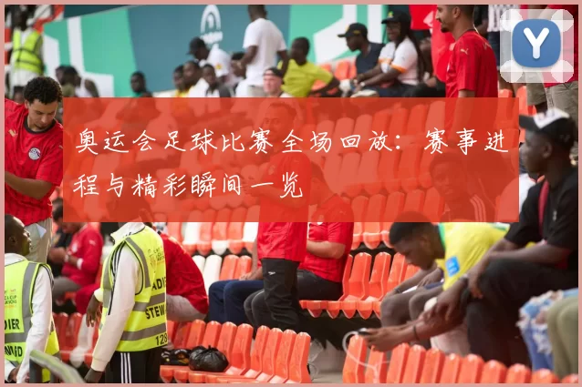 奥运会足球比赛全场回放:赛事进程与精彩瞬间一览