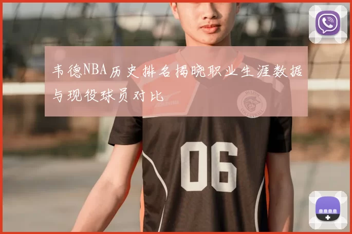 韦德NBA历史排名揭晓职业生涯数据与现役球员对比