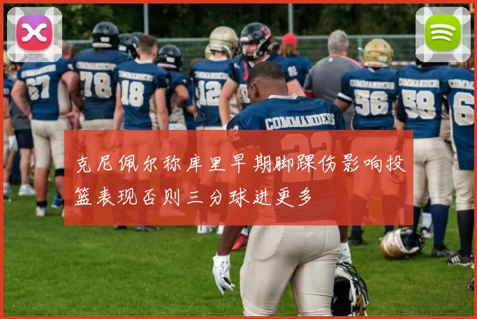 克尼佩尔称库里早期脚踝伤影响投篮表现否则三分球进更多
