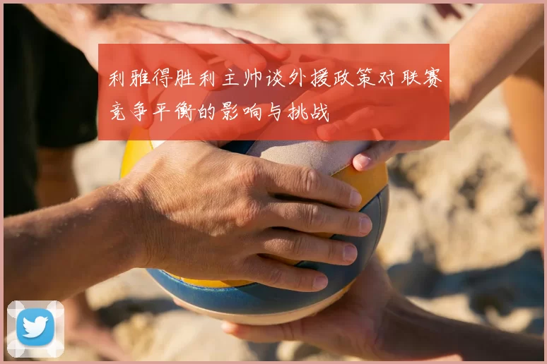 利雅得胜利主帅谈外援政策对联赛竞争平衡的影响与挑战