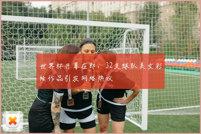 世界杯开幕在即,32支球队美女彩绘作品引发网络热议