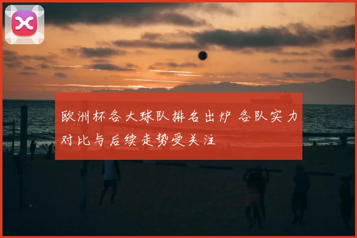 欧洲杯各大球队排名出炉 各队实力对比与后续走势受关注