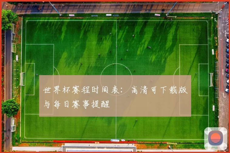 世界杯赛程时间表:高清可下载版与每日赛事提醒