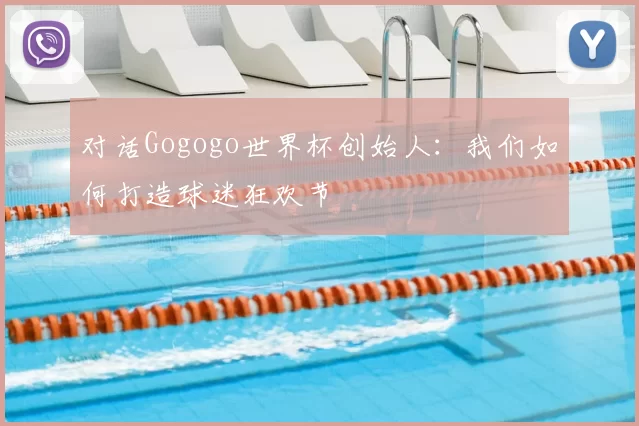 对话Gogogo世界杯创始人：我们如何打造球迷狂欢节