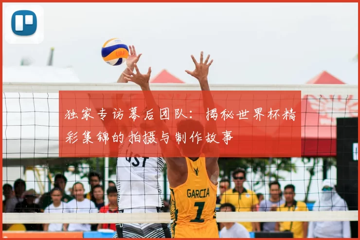 独家专访幕后团队：揭秘世界杯精彩集锦的拍摄与制作故事