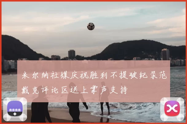 米尔纳社媒庆祝胜利不提破纪录范戴克评论区送上掌声支持