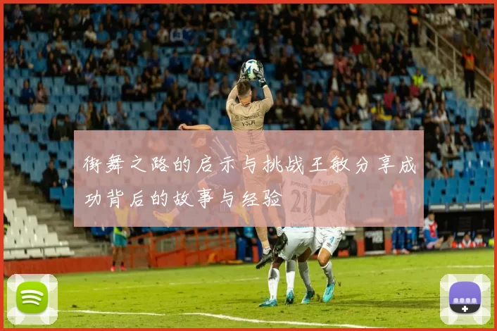 街舞之路的启示与挑战王敏分享成功背后的故事与经验