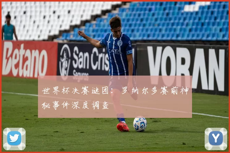 世界杯决赛谜团:罗纳尔多赛前神秘事件深度调查
