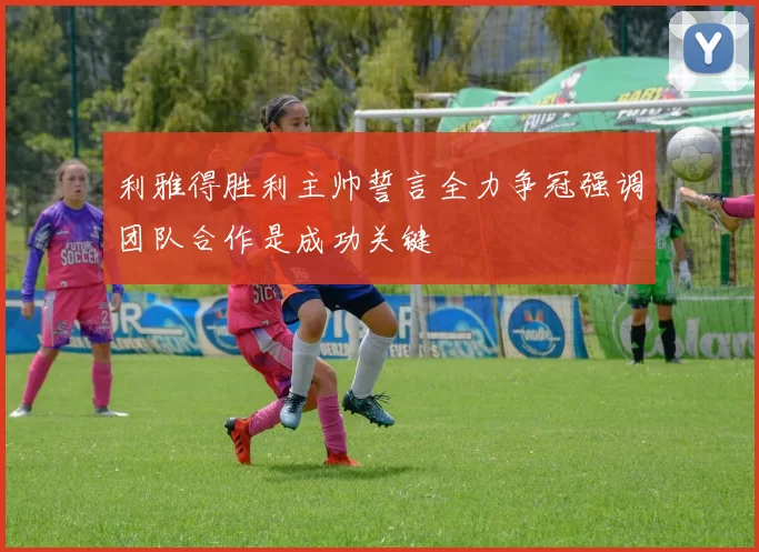 利雅得胜利主帅誓言全力争冠强调团队合作是成功关键
