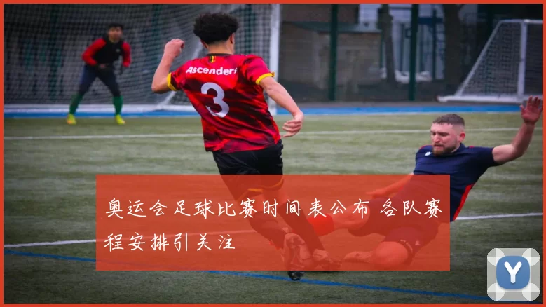 奥运会足球比赛时间表公布 各队赛程安排引关注