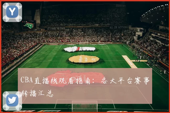 CBA直播线观看指南：各大平台赛事转播汇总