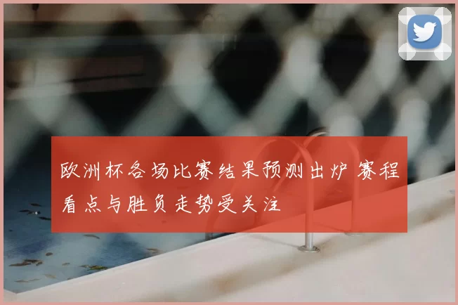 欧洲杯各场比赛结果预测出炉 赛程看点与胜负走势受关注
