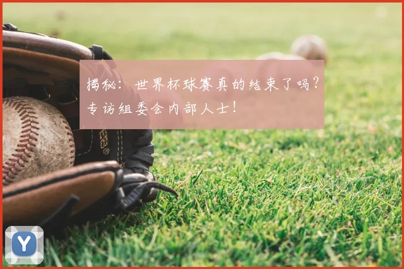 揭秘：世界杯球赛真的结束了吗？专访组委会内部人士！