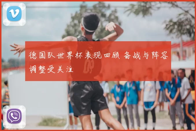 德国队世界杯表现回顾 备战与阵容调整受关注