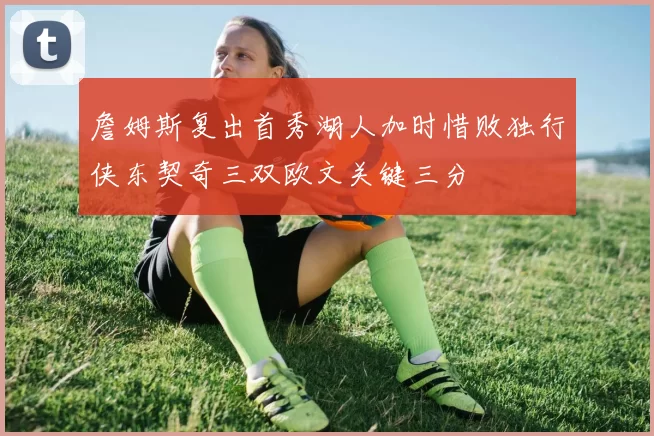 詹姆斯复出首秀湖人加时惜败独行侠东契奇三双欧文关键三分