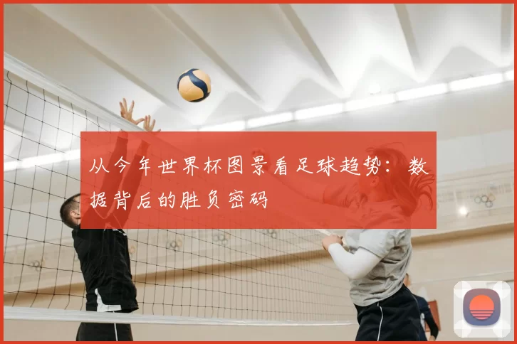 从今年世界杯图景看足球趋势：数据背后的胜负密码