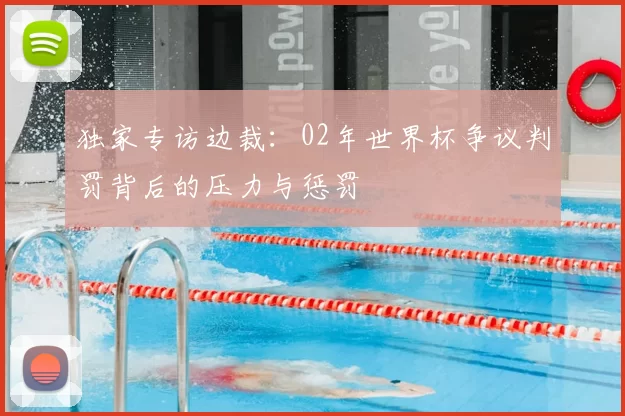 独家专访边裁:02年世界杯争议判罚背后的压力与惩罚