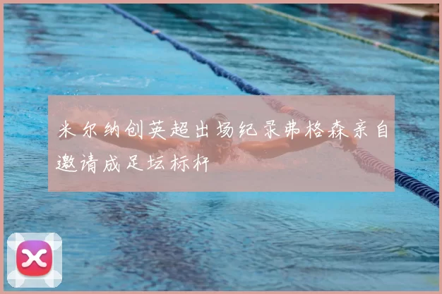 米尔纳创英超出场纪录弗格森亲自邀请成足坛标杆