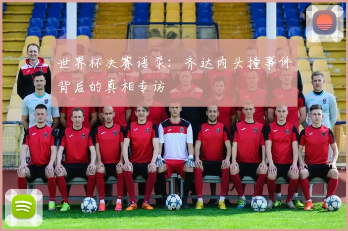 世界杯决赛语录:齐达内头撞事件背后的真相专访