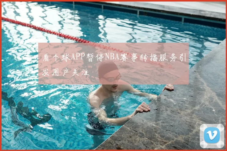 看个球APP暂停NBA赛事转播服务引发用户关注