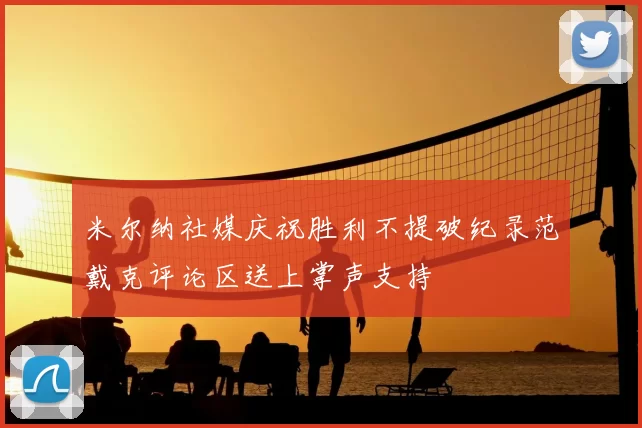 米尔纳社媒庆祝胜利不提破纪录范戴克评论区送上掌声支持