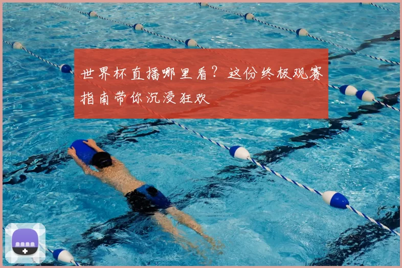 世界杯直播哪里看？这份终极观赛指南带你沉浸狂欢