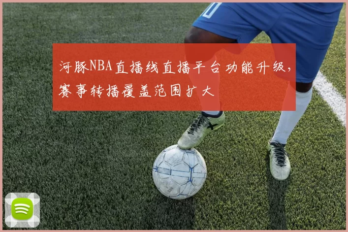 河豚NBA直播线直播平台功能升级,赛事转播覆盖范围扩大