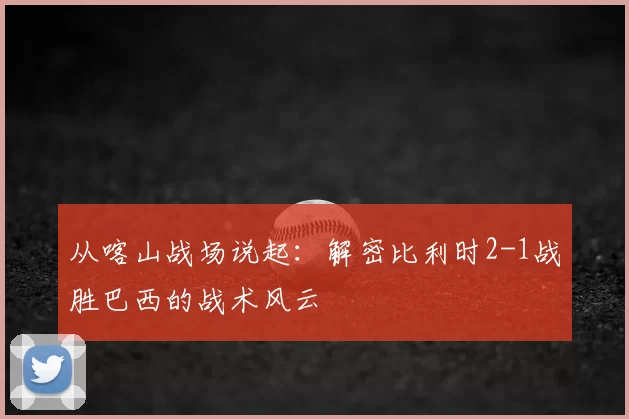从喀山战场说起:解密比利时2-1战胜巴西的战术风云