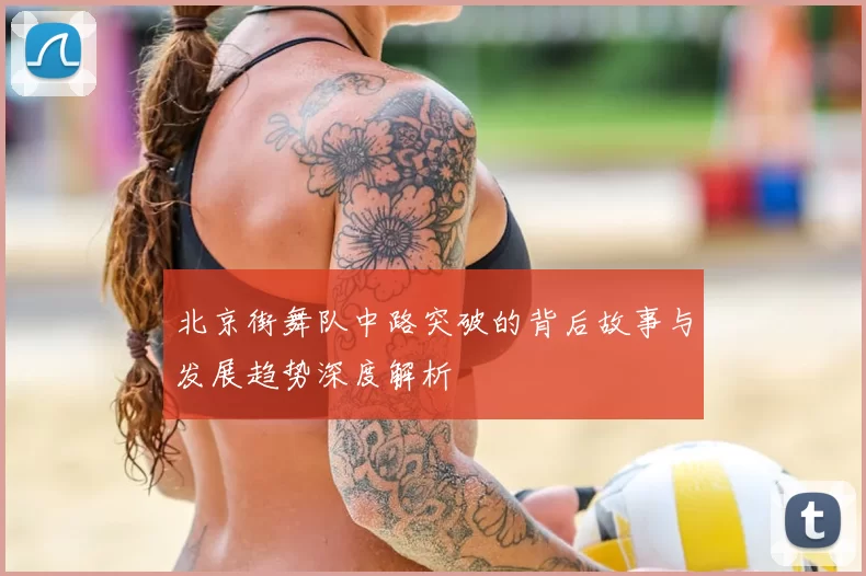 北京街舞队中路突破的背后故事与发展趋势深度解析