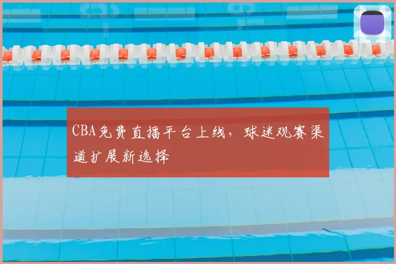CBA免费直播平台上线，球迷观赛渠道扩展新选择